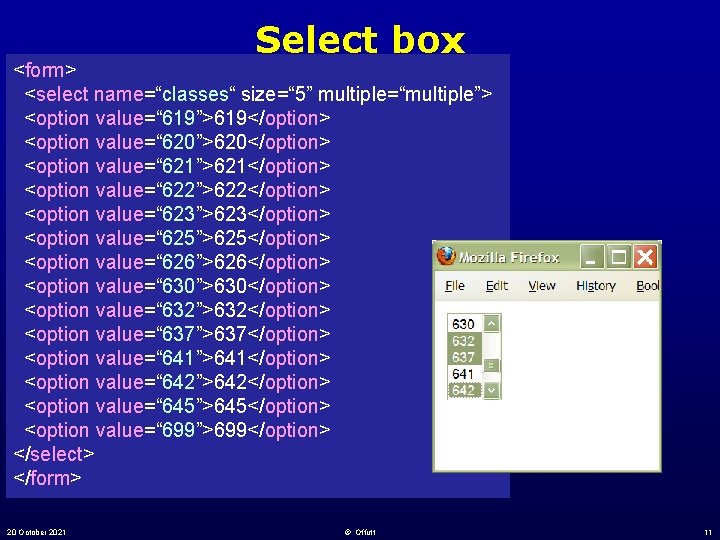 Select box <form> <select name=“classes“ size=“ 5” multiple=“multiple”> <option value=“ 619”>619</option> <option value=“ 620”>620</option> Select box <form> <select name=“classes“ size=“ 5” multiple=“multiple”> <option value=“ 619”>619</option> <option value=“ 620”>620</option>