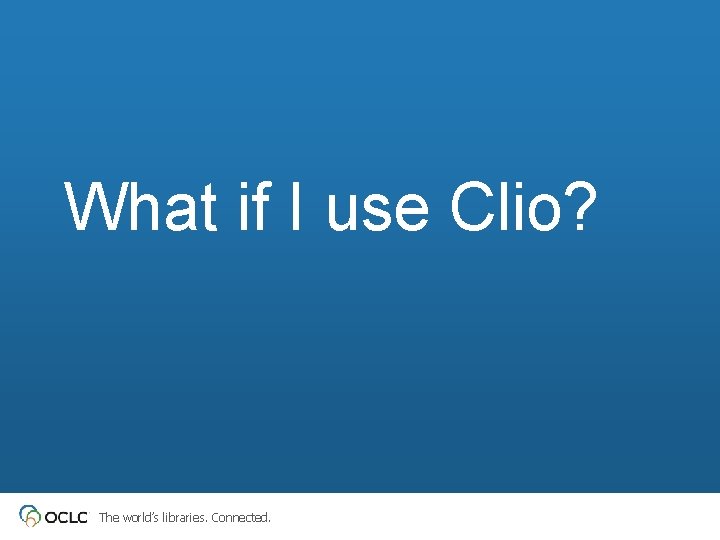 What if I use Clio? The world’s libraries. Connected. 