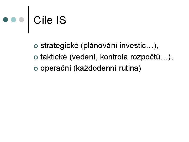 Cíle IS strategické (plánování investic…), ¢ taktické (vedení, kontrola rozpočtů…), ¢ operační (každodenní rutina)