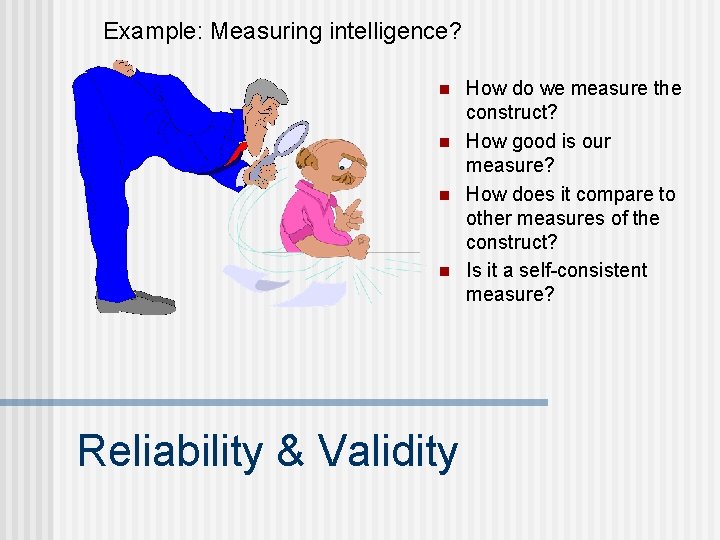 Example: Measuring intelligence? n n Reliability & Validity How do we measure the construct?