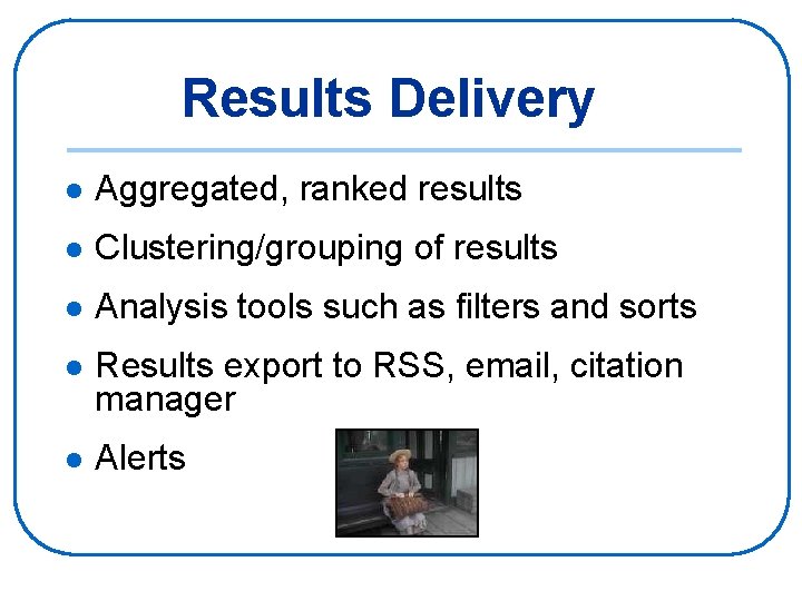 Results Delivery l Aggregated, ranked results l Clustering/grouping of results l Analysis tools such