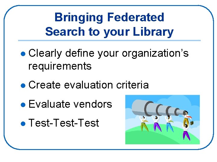 Bringing Federated Search to your Library l Clearly define your organization’s requirements l Create