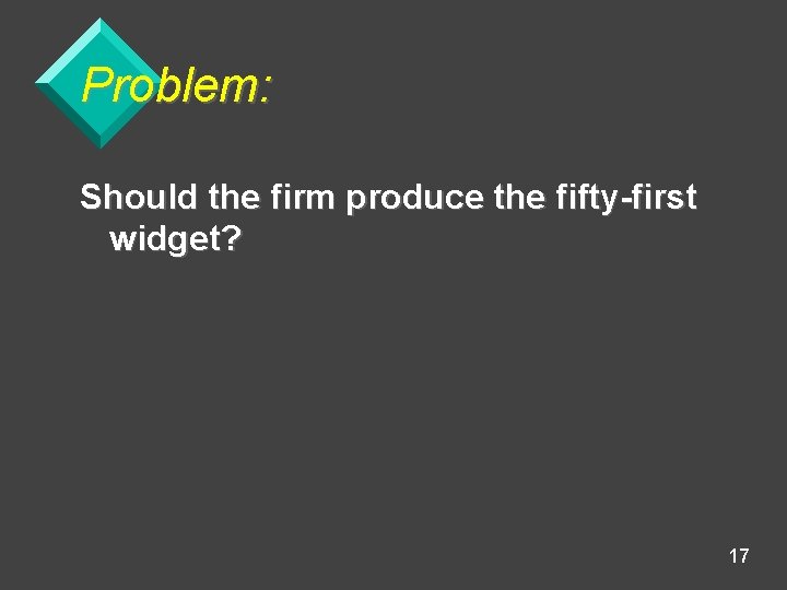 Problem: Should the firm produce the fifty-first widget? 17 