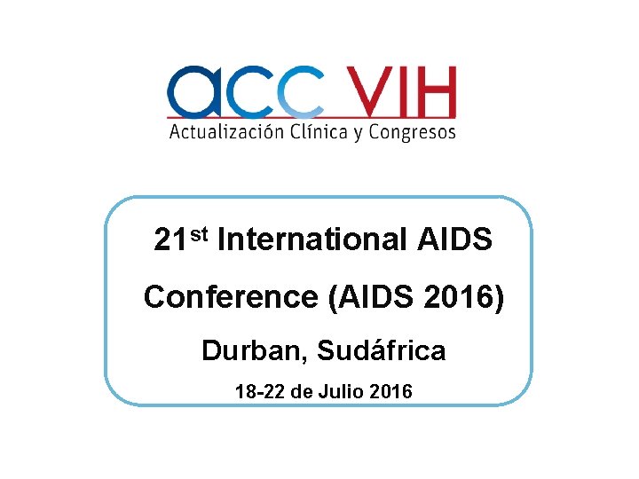21 st International AIDS Conference (AIDS 2016) Durban, Sudáfrica 18 -22 de Julio 2016