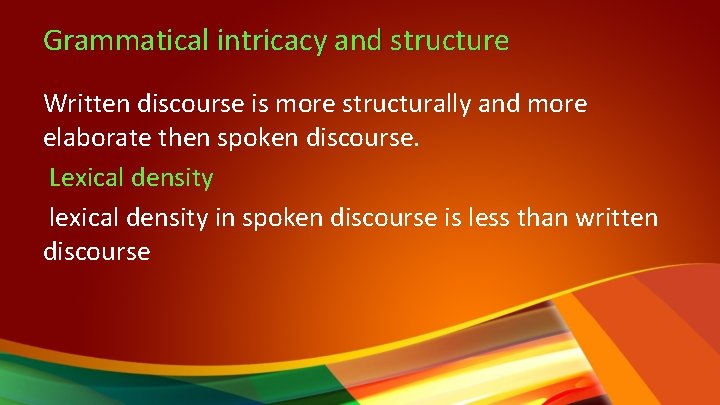 Grammatical intricacy and structure Written discourse is more structurally and more elaborate then spoken