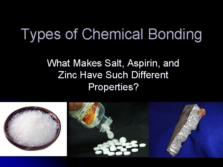 Types of Chemical Bonding What Makes Salt, Aspirin, and Zinc Have Such Different Properties?