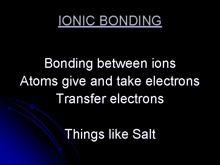 IONIC BONDING Bonding between ions Atoms give and take electrons Transfer electrons Things like