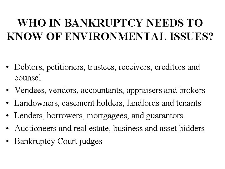 WHO IN BANKRUPTCY NEEDS TO KNOW OF ENVIRONMENTAL ISSUES? • Debtors, petitioners, trustees, receivers,