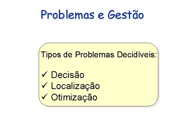 Problemas e Gestão Tipos de Problemas Decidíveis: Decisão Localização Otimização 