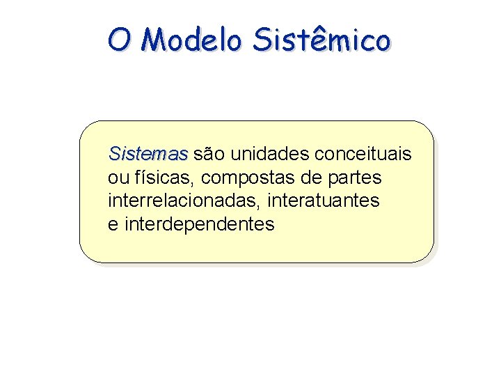 O Modelo Sistêmico Sistemas são unidades conceituais ou físicas, compostas de partes interrelacionadas, interatuantes