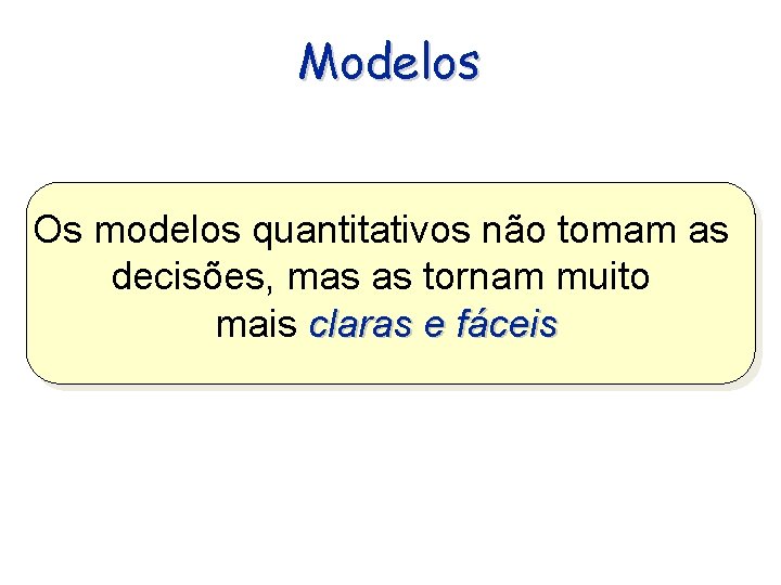 Modelos Os modelos quantitativos não tomam as decisões, mas as tornam muito mais claras