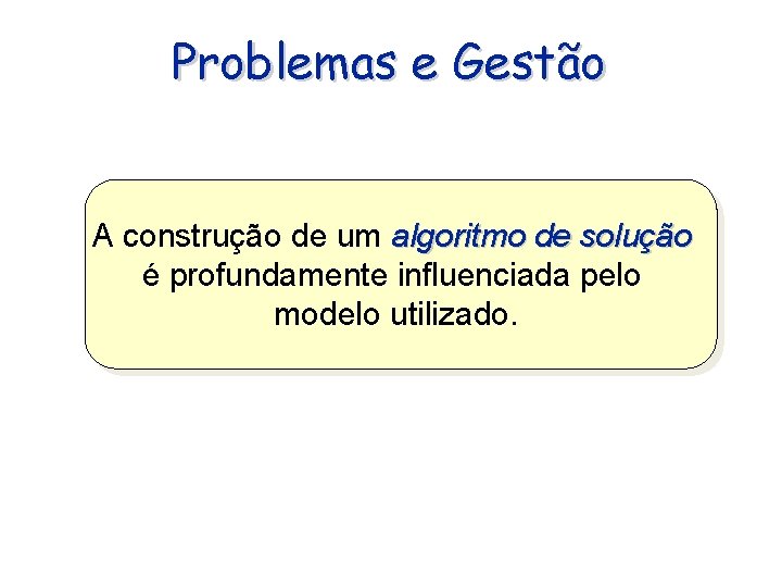 Problemas e Gestão A construção de um algoritmo de solução é profundamente influenciada pelo