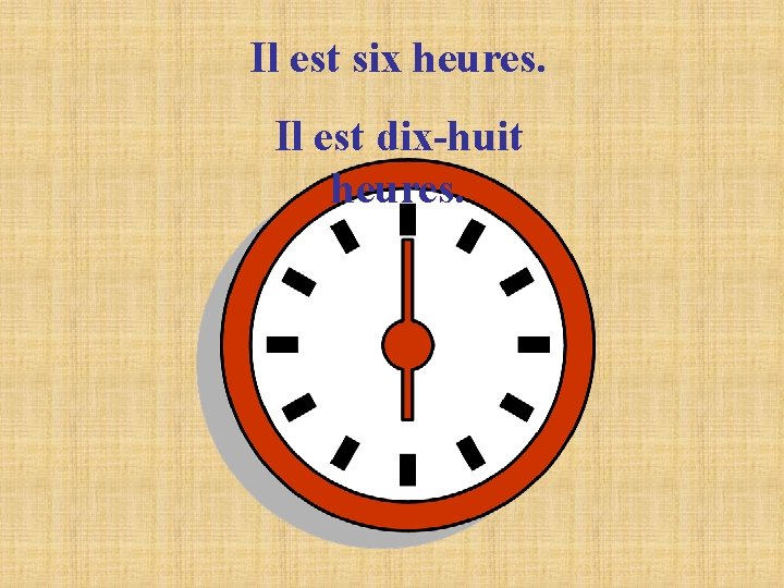 Il est six heures. Il est dix-huit heures. 