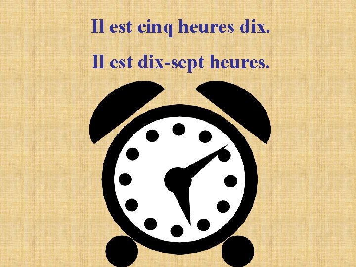 Il est cinq heures dix. Il est dix-sept heures. 