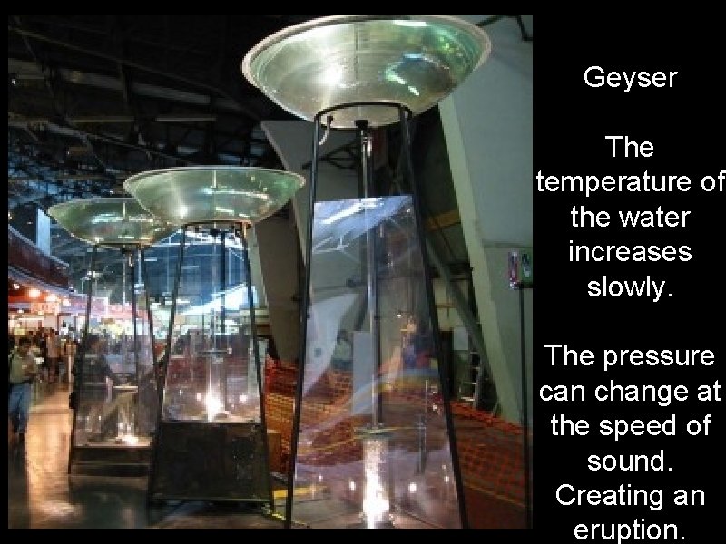 Geyser The temperature of the water increases slowly. The pressure can change at the