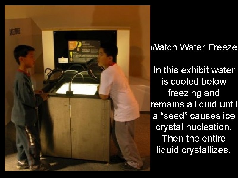 Watch Water Freeze In this exhibit water is cooled below freezing and remains a