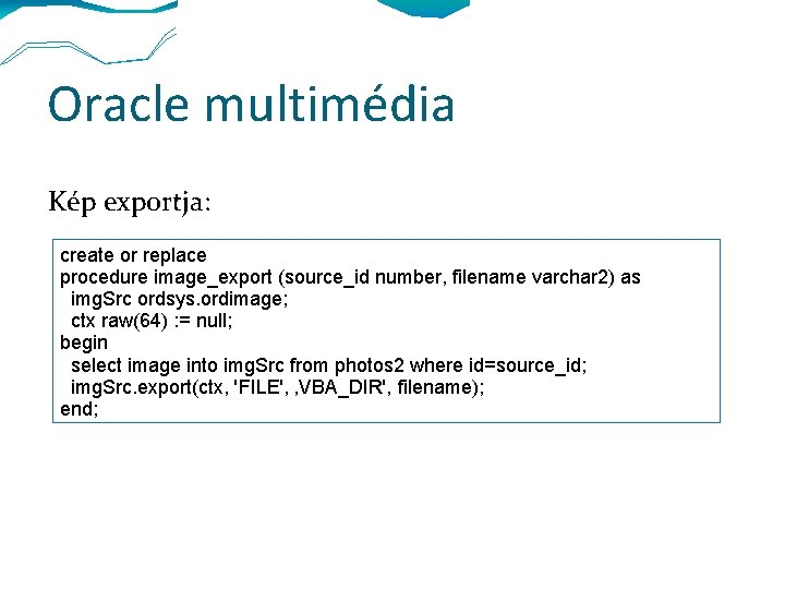 Oracle multimédia Kép exportja: create or replace procedure image_export (source_id number, filename varchar 2)