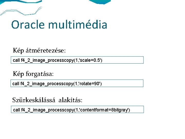 Oracle multimédia Kép átméretezése: call f 4_2_image_processcopy(1, 'scale=0. 5') Kép forgatása: call f 4_2_image_processcopy(1,