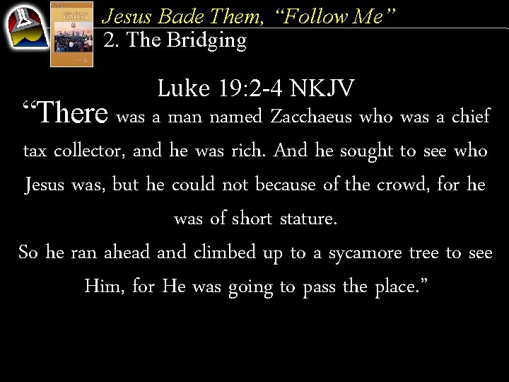 Jesus Bade Them, “Follow Me” 2. The Bridging Luke 19: 2 -4 NKJV “There