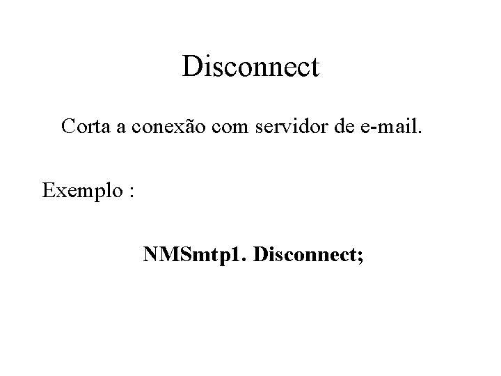 Disconnect Corta a conexão com servidor de e-mail. Exemplo : NMSmtp 1. Disconnect; 