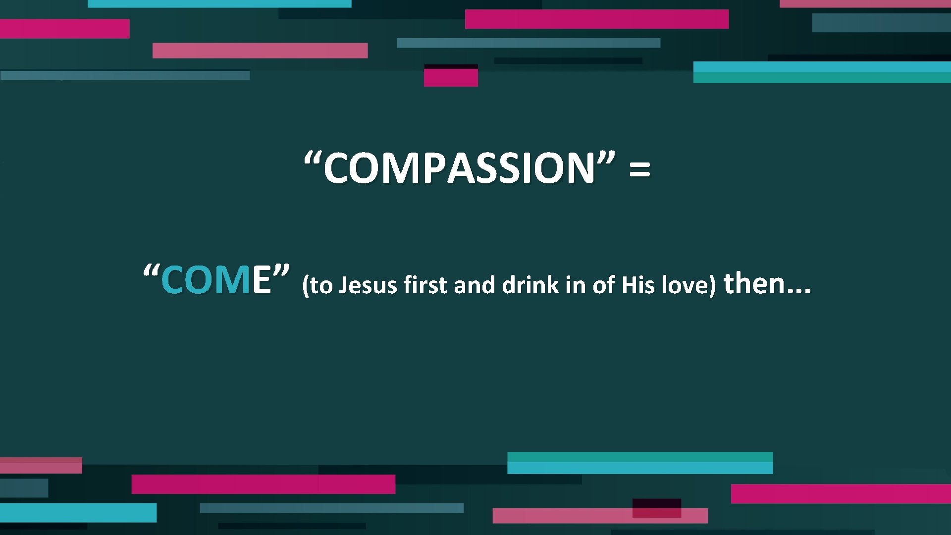 “COMPASSION” = “COME” (to Jesus first and drink in of His love) then. .