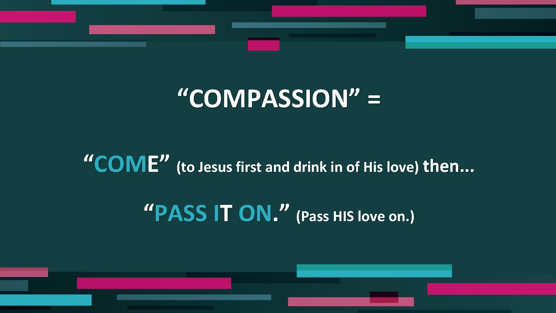 “COMPASSION” = “COME” (to Jesus first and drink in of His love) then. .