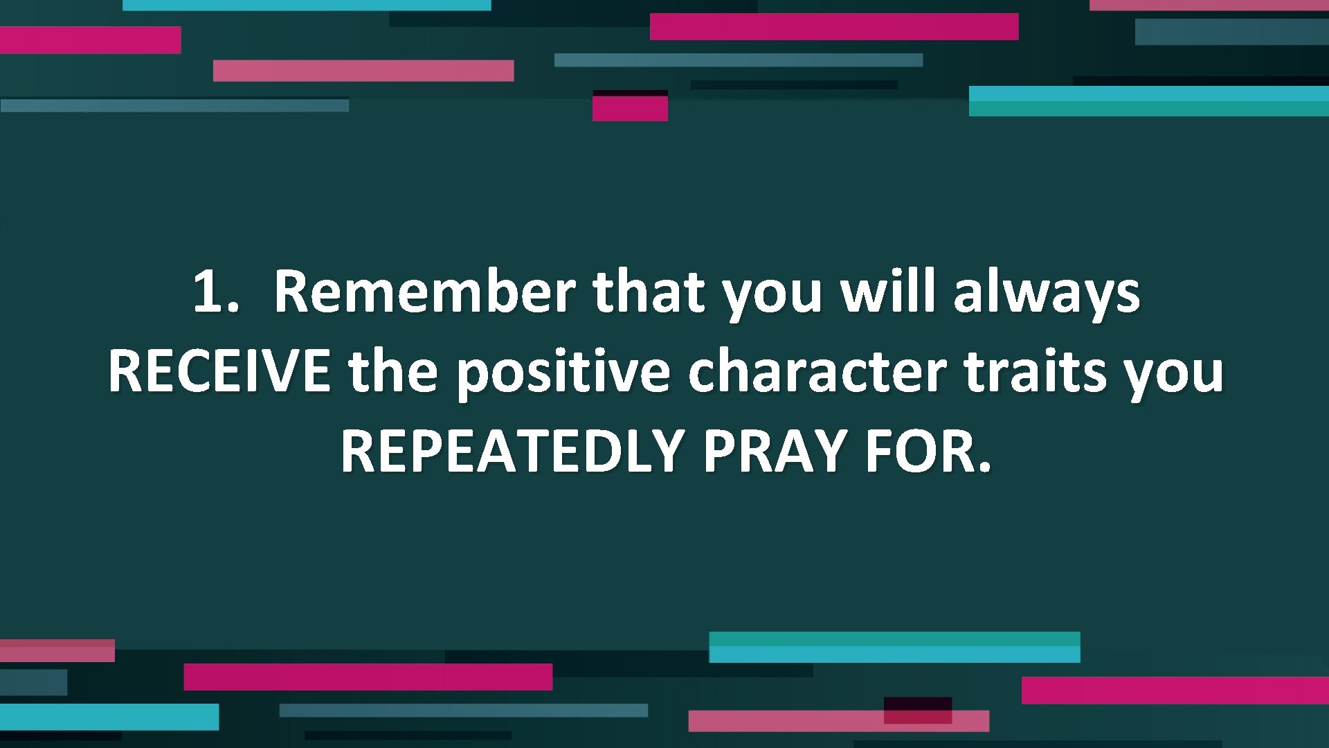 1. Remember that you will always RECEIVE the positive character traits you REPEATEDLY PRAY