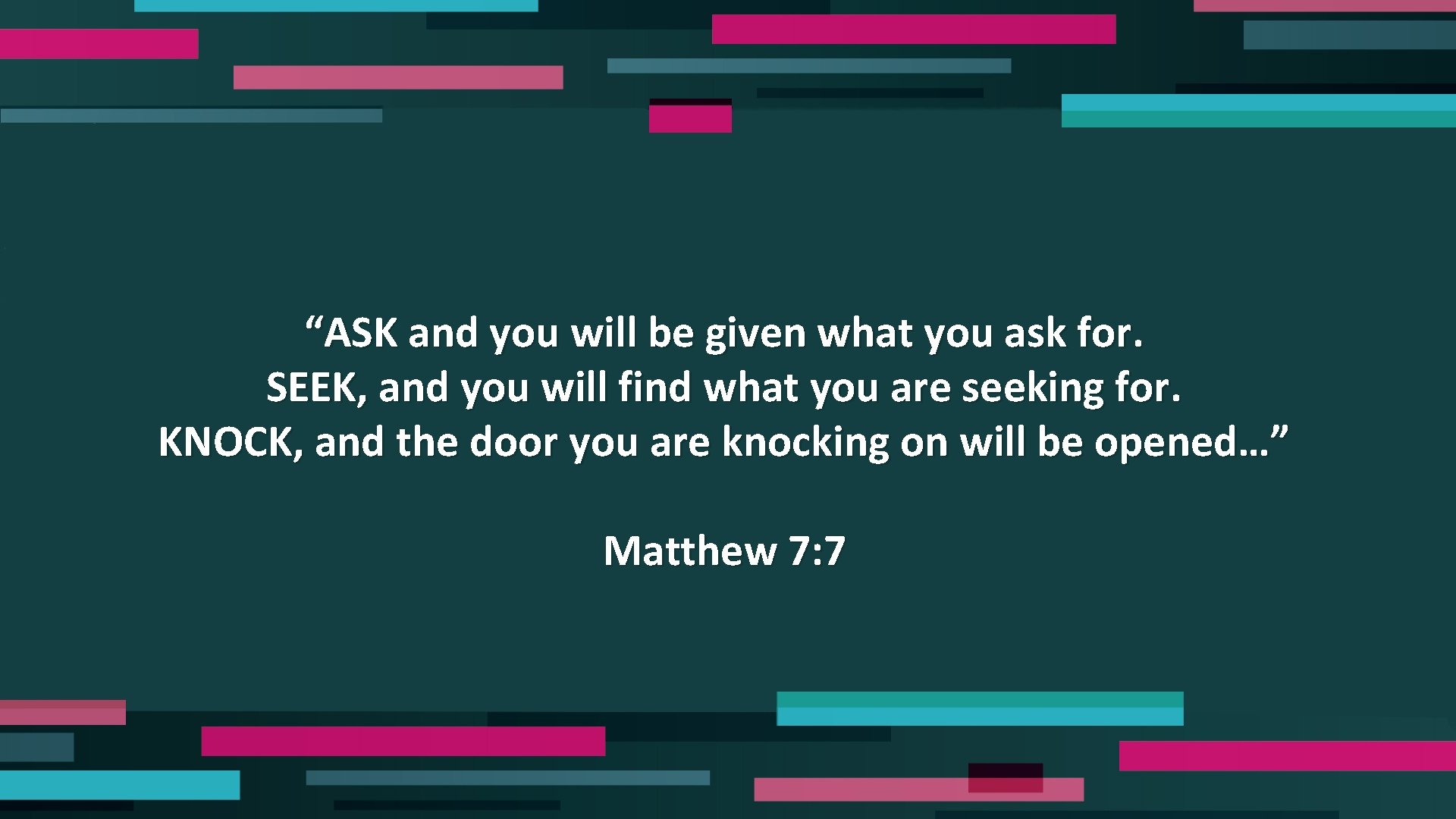 “ASK and you will be given what you ask for. SEEK, and you will