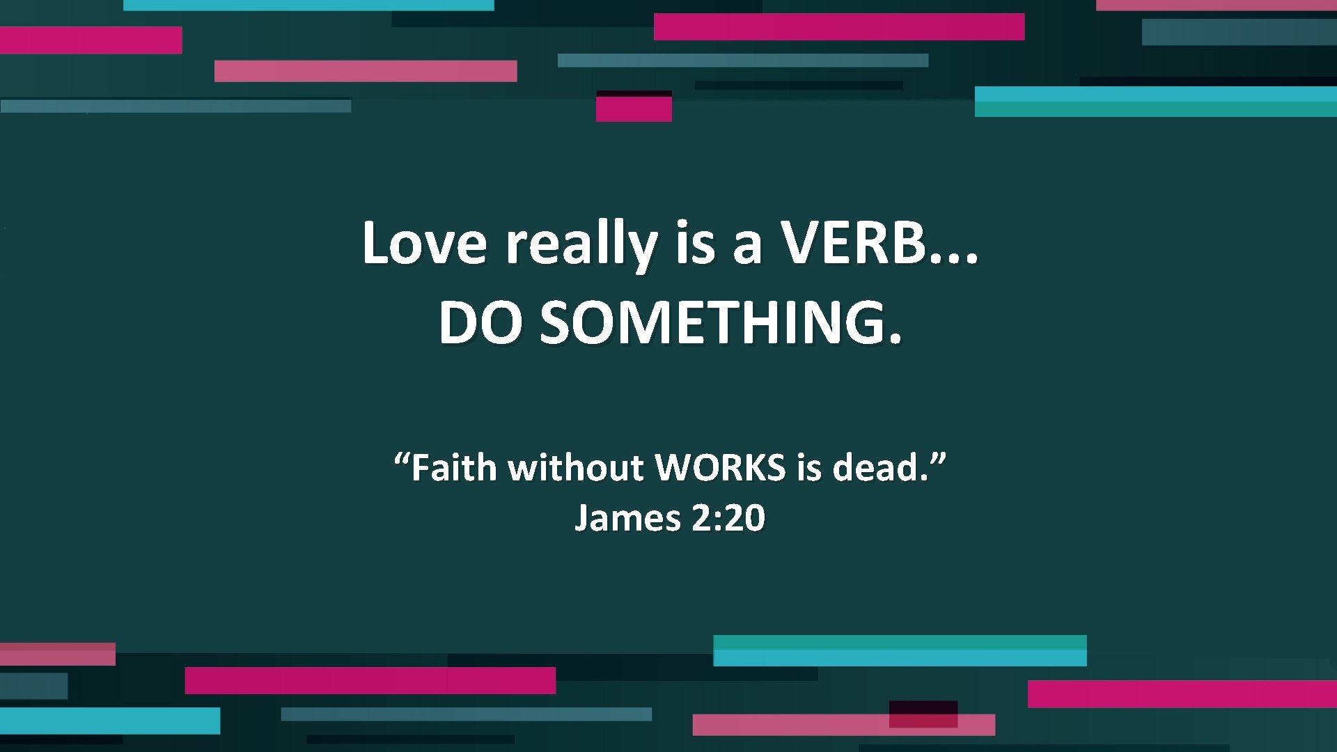 Love really is a VERB. . . DO SOMETHING. “Faith without WORKS is dead.