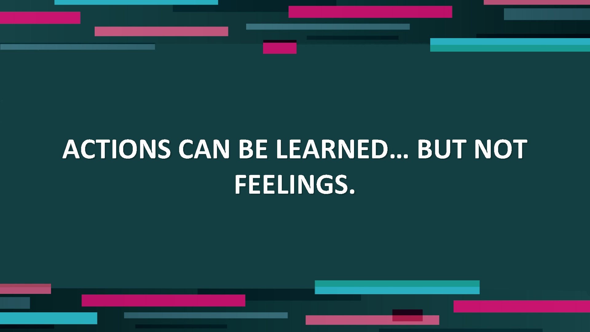 ACTIONS CAN BE LEARNED… BUT NOT FEELINGS. 