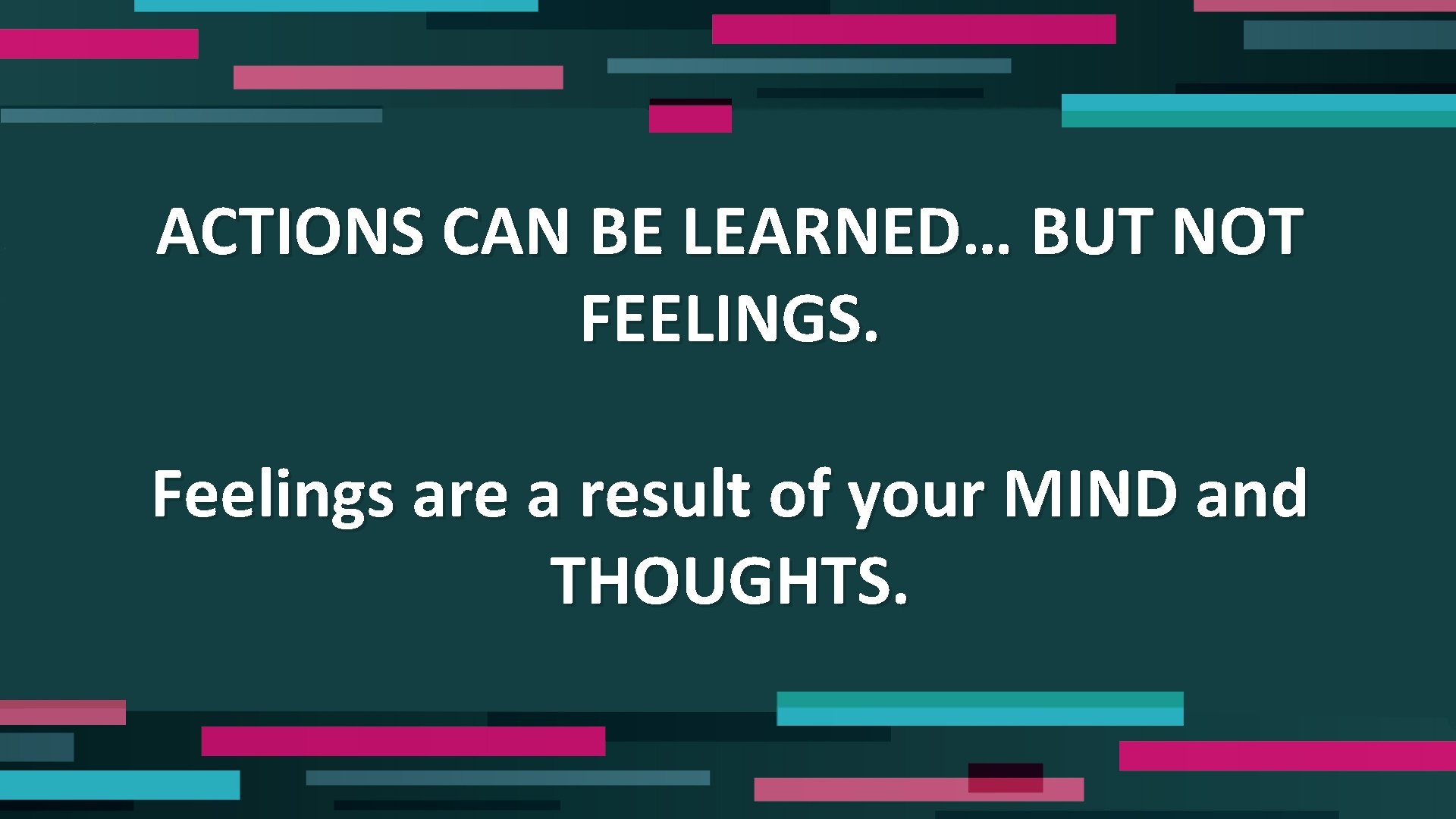 ACTIONS CAN BE LEARNED… BUT NOT FEELINGS. Feelings are a result of your MIND