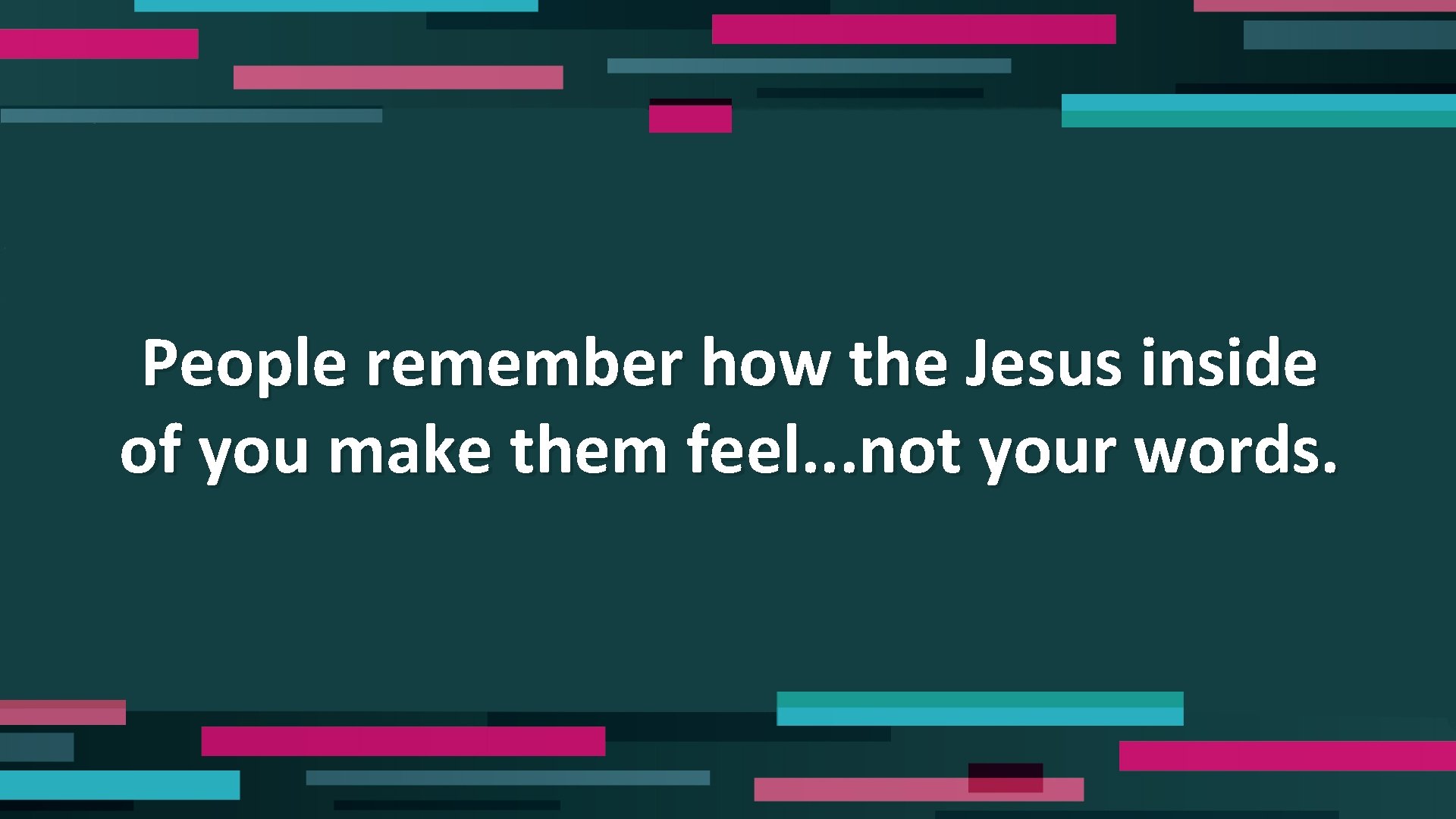 People remember how the Jesus inside of you make them feel. . . not