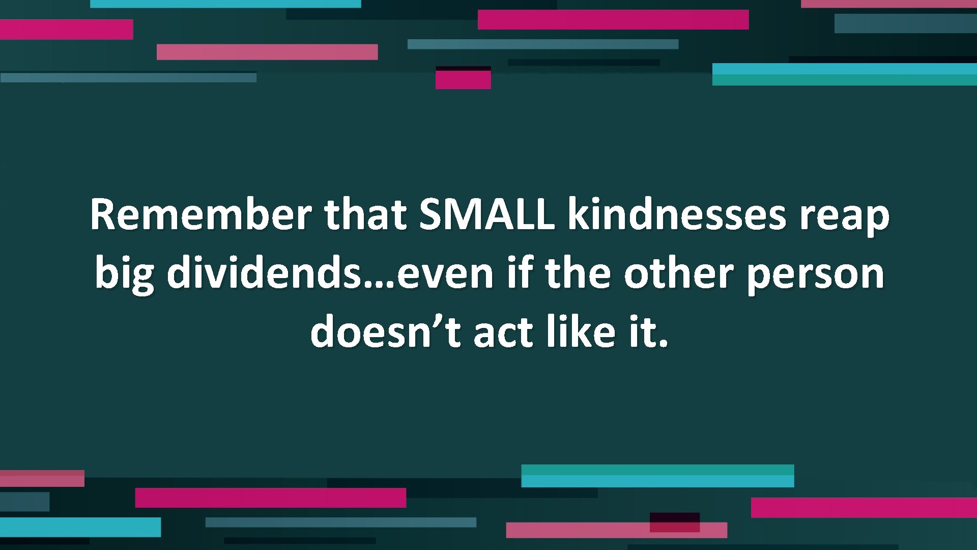 Remember that SMALL kindnesses reap big dividends…even if the other person doesn’t act like