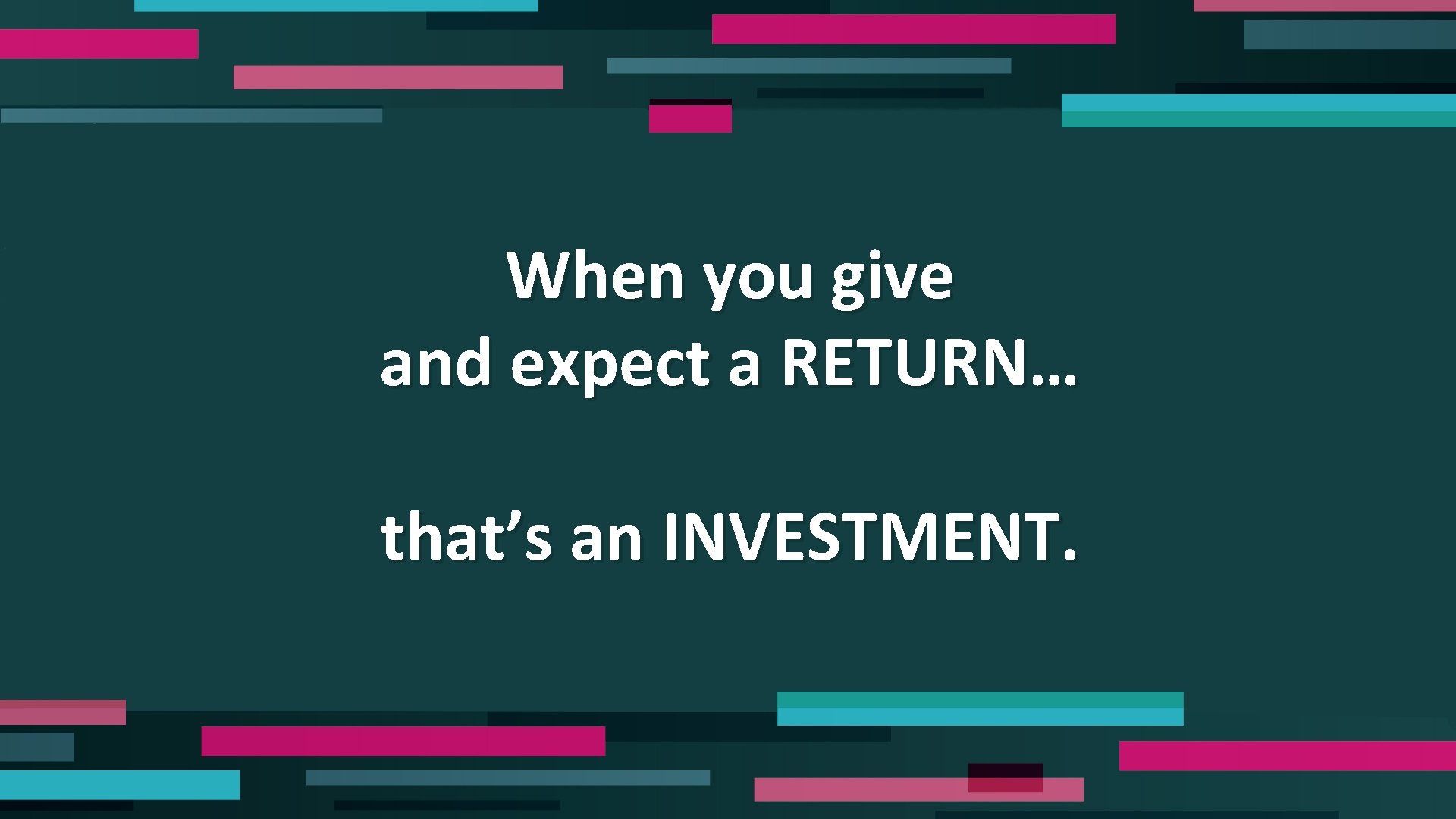 When you give and expect a RETURN… that’s an INVESTMENT. 