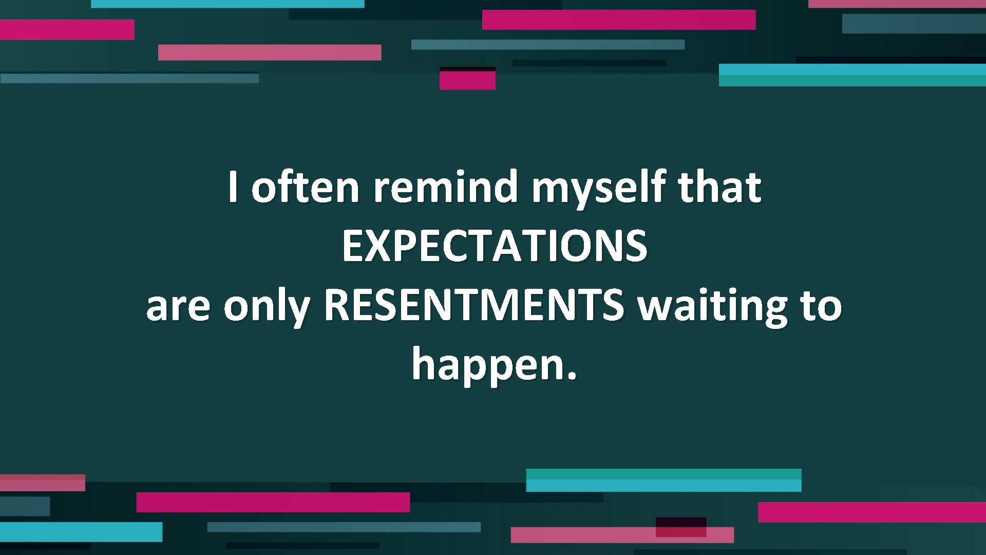 I often remind myself that EXPECTATIONS are only RESENTMENTS waiting to happen. 