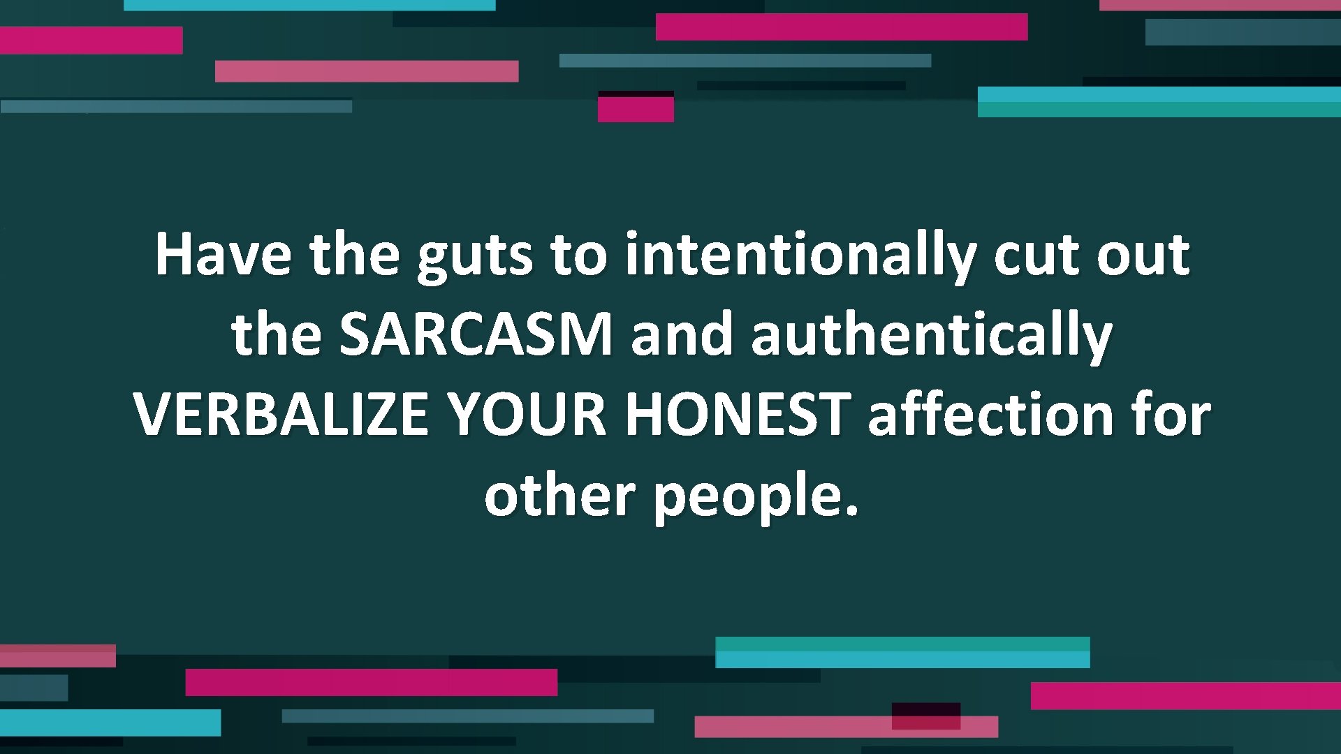 Have the guts to intentionally cut out the SARCASM and authentically VERBALIZE YOUR HONEST