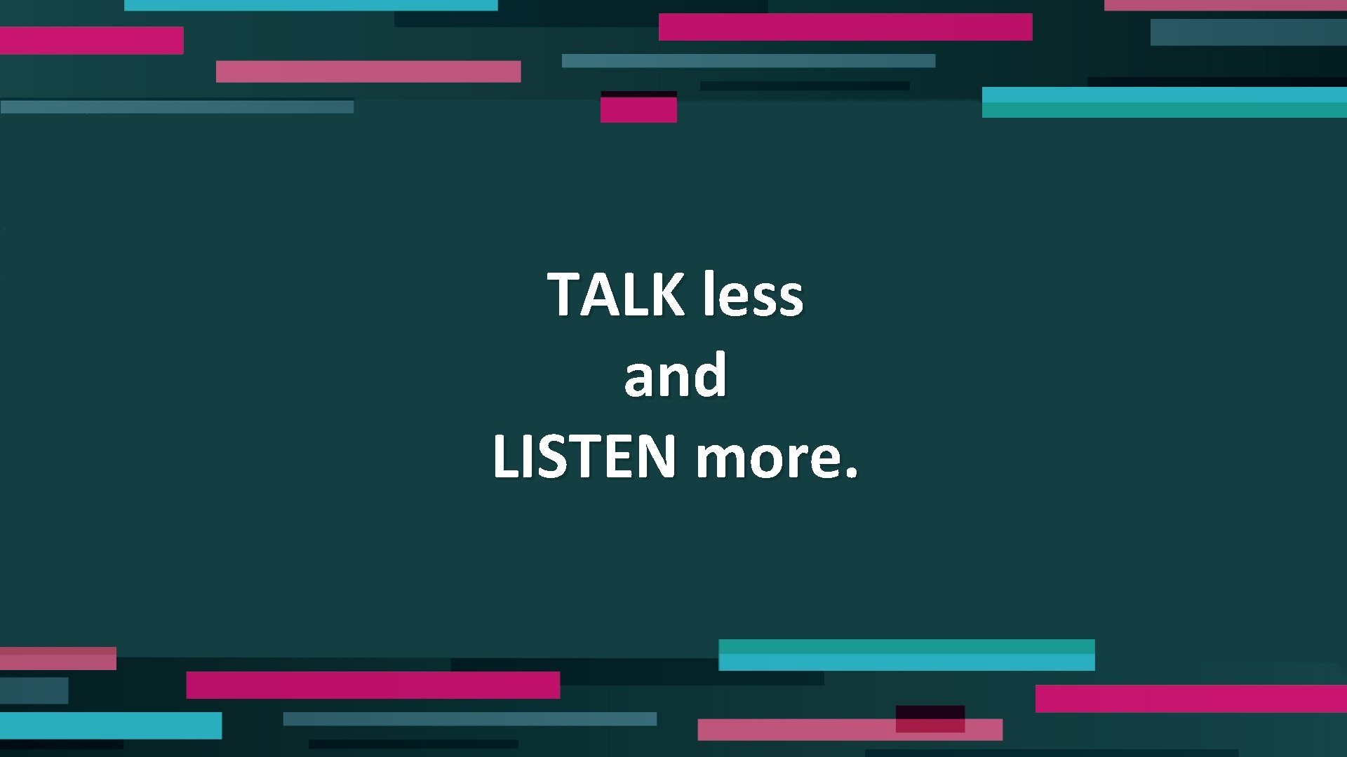 TALK less and LISTEN more. 