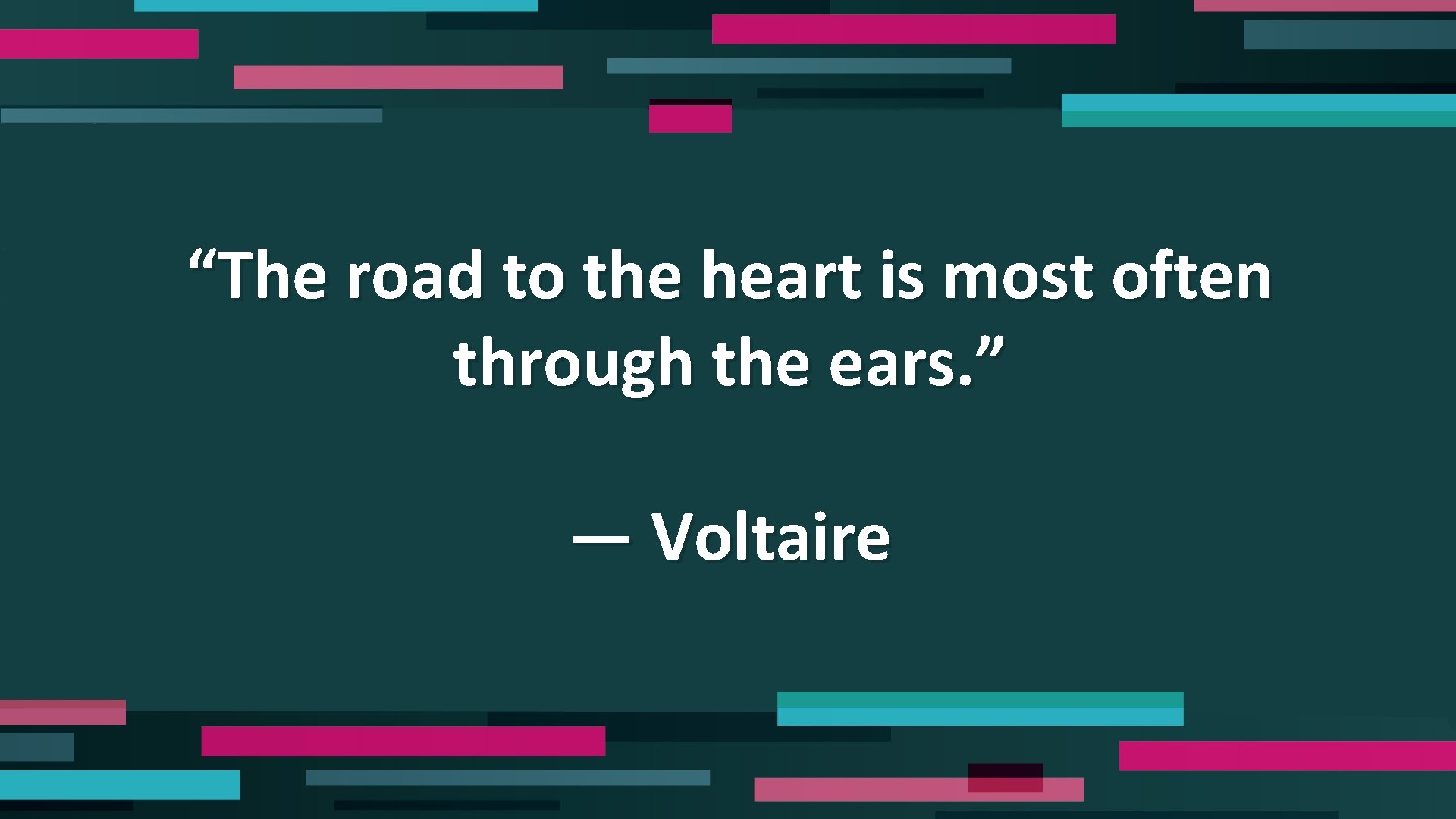 “The road to the heart is most often through the ears. ” — Voltaire