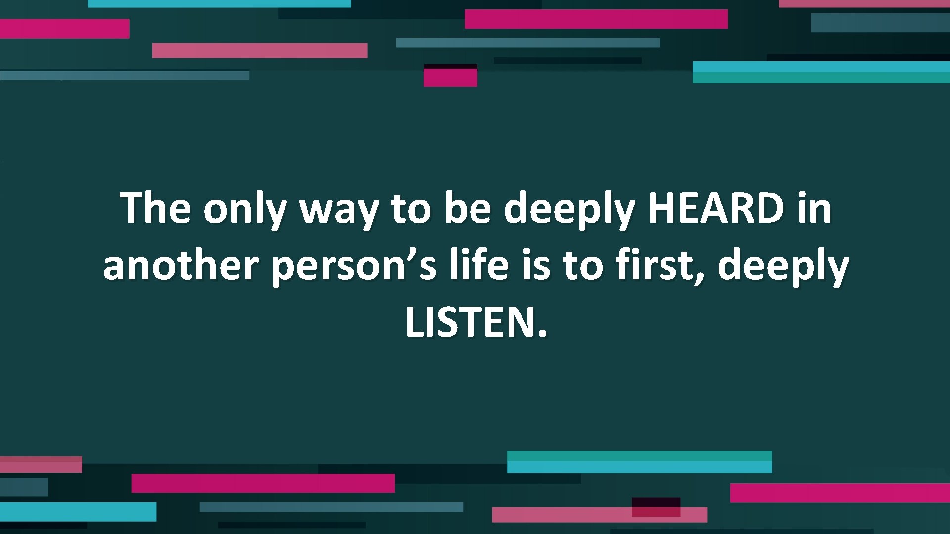 The only way to be deeply HEARD in another person’s life is to first,