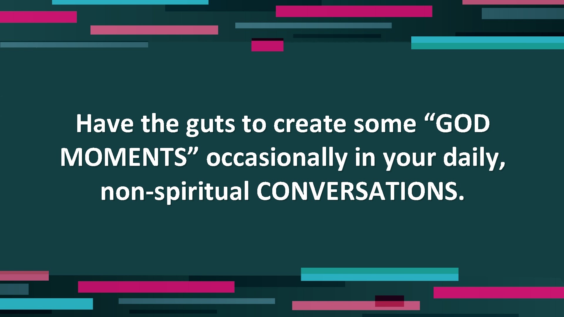 Have the guts to create some “GOD MOMENTS” occasionally in your daily, non-spiritual CONVERSATIONS.