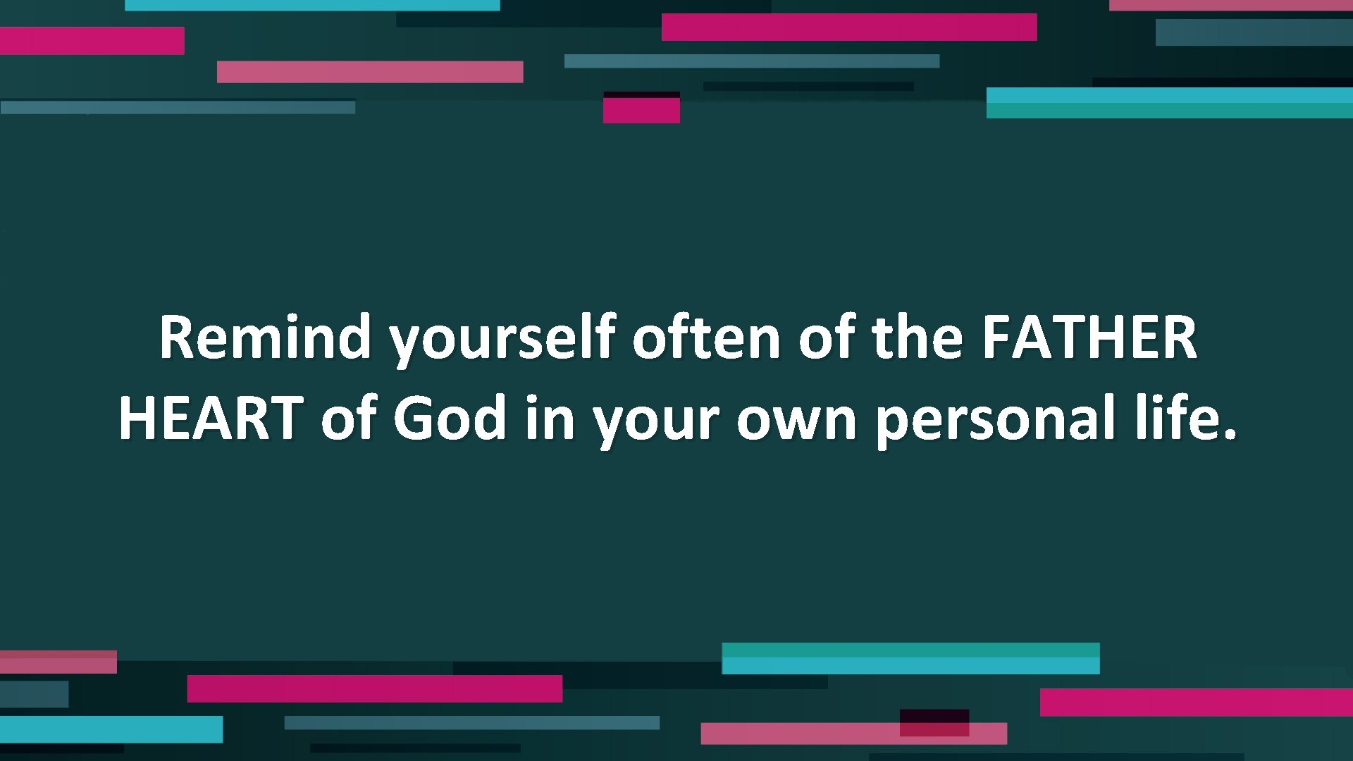 Remind yourself often of the FATHER HEART of God in your own personal life.