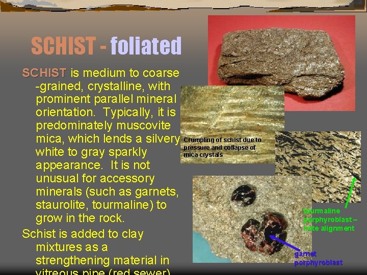 SCHIST - foliated SCHIST is medium to coarse -grained, crystalline, with prominent parallel mineral