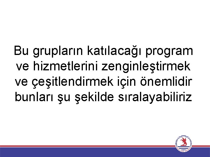 Bu grupların katılacağı program ve hizmetlerini zenginleştirmek ve çeşitlendirmek için önemlidir bunları şu şekilde