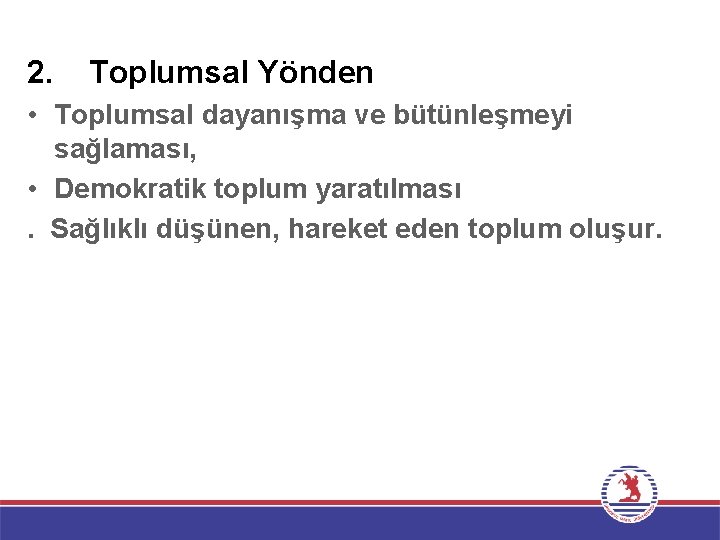 2. Toplumsal Yönden • Toplumsal dayanışma ve bütünleşmeyi sağlaması, • Demokratik toplum yaratılması. Sağlıklı