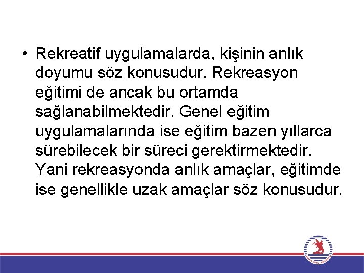  • Rekreatif uygulamalarda, kişinin anlık doyumu söz konusudur. Rekreasyon eğitimi de ancak bu