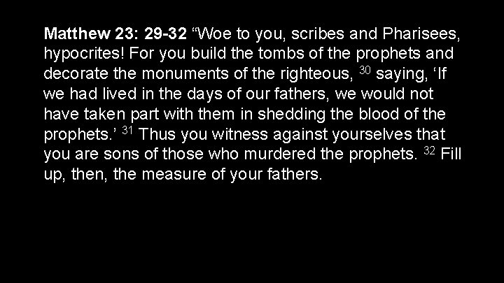 Matthew 23: 29 -32 “Woe to you, scribes and Pharisees, hypocrites! For you build