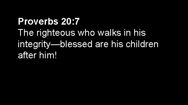 Proverbs 20: 7 The righteous who walks in his integrity—blessed are his children after