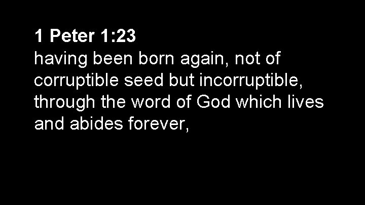 1 Peter 1: 23 having been born again, not of corruptible seed but incorruptible,