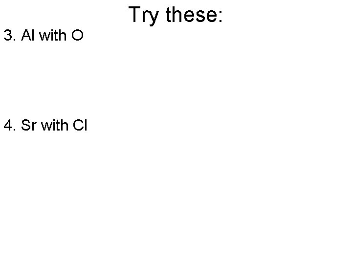3. Al with O 4. Sr with Cl Try these: 