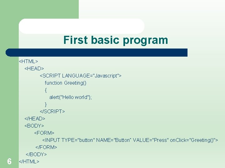 First basic program 6 <HTML> <HEAD> <SCRIPT LANGUAGE="Javascript"> function Greeting() { alert("Hello world"); }